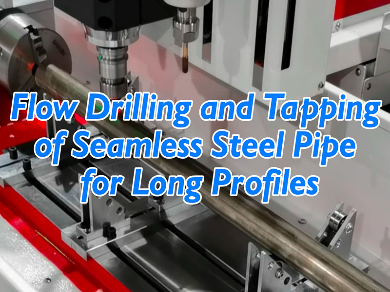 Flow Drilling and Tapping of Seamless Steel Pipe for Long Profiles